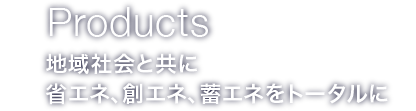 Products：地域社会とともに　省エネ、創エネ、畜エネをトータルに