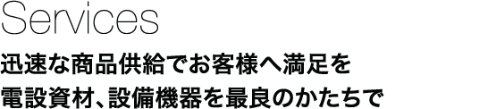 Services：迅速な商品供給でお客様へ満足を電設資材、資材機器を最良のかたちで