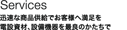 Services：迅速な商品供給でお客様へ満足を電設資材、資材機器を最良のかたちで