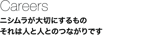 Careers：ニシムラが大切にするもの　それは人と人とのつながりです