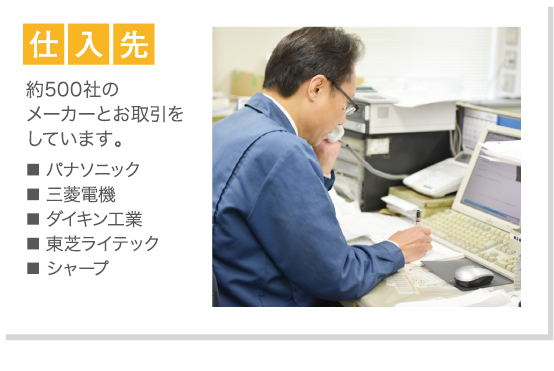 仕入先：約260社のメーカーとお取引をしています。パナソニック、三菱電機、ダイキン工業、東芝キヤリア、東芝ライテック、シャープ