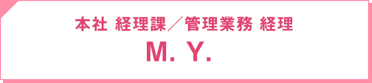 2012年入社 本社 経理課・管理業務 ／ 経理：M. Y.
