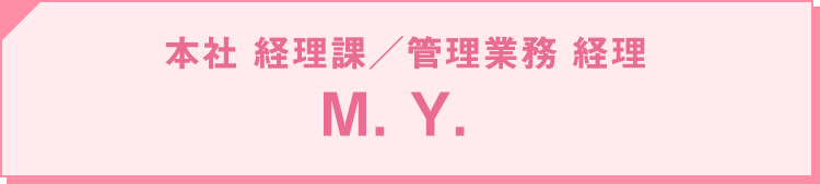 2012年入社 本社 経理課・管理業務 ／ 経理：M. Y.