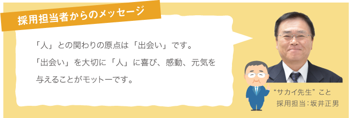 採用担当者からのメッセージ 「人」との関わりの原点は「出会い」です。「出会い」を大切に「人」に喜び、感動、元気を与えることがモットーです。